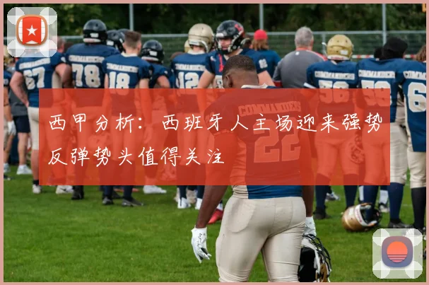 西甲分析：西班牙人主场迎来强势反弹势头值得关注