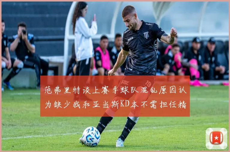 范弗里特谈上赛季球队混乱原因认为缺少我和亚当斯KD本不需担任精神领袖