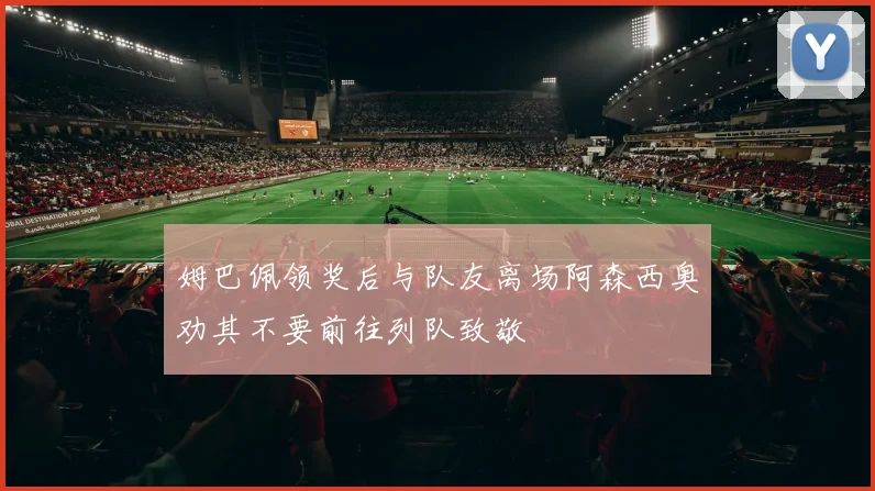 姆巴佩领奖后与队友离场阿森西奥劝其不要前往列队致敬