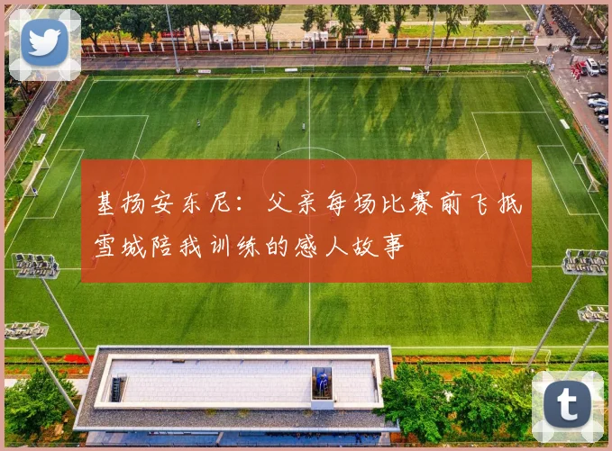 基扬安东尼：父亲每场比赛前飞抵雪城陪我训练的感人故事