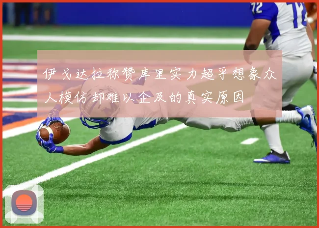 伊戈达拉称赞库里实力超乎想象众人模仿却难以企及的真实原因