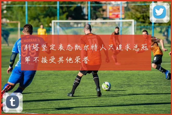 科塔坚定表态凯尔特人只追求总冠军不接受其他荣誉