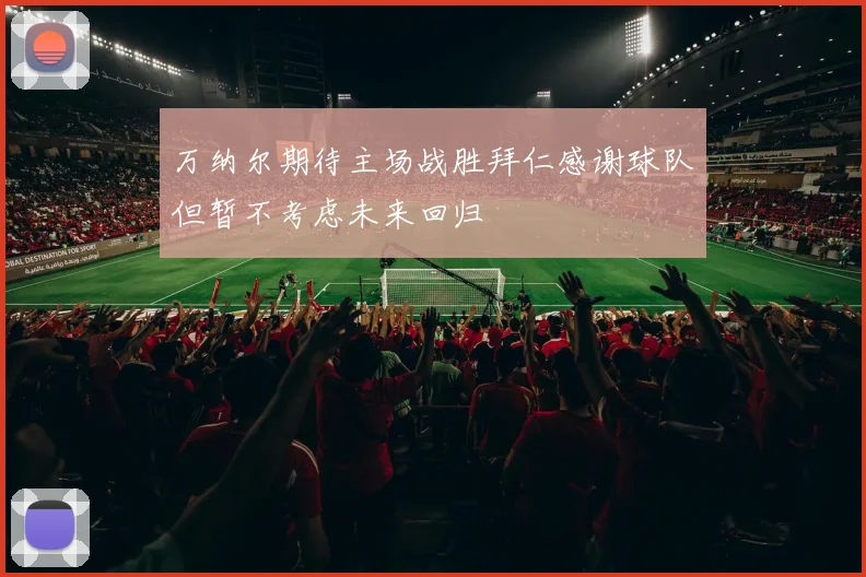 万纳尔期待主场战胜拜仁感谢球队但暂不考虑未来回归