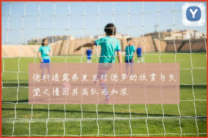 德科透露弗里克对德罗的欣赏与失望之情因其离队而加深
