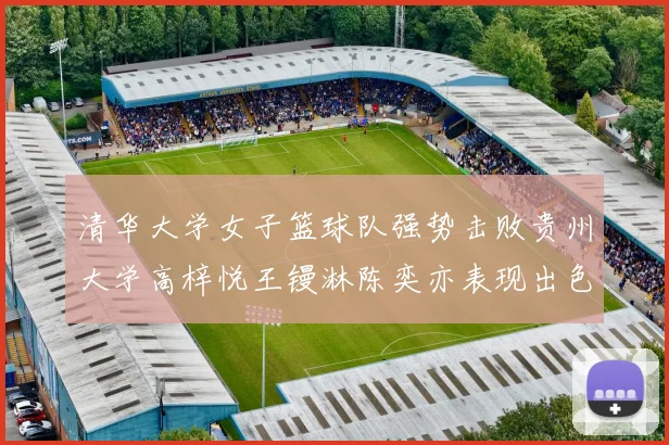 清华大学女子篮球队强势击败贵州大学高梓悦王镘淋陈奕亦表现出色贡献显著