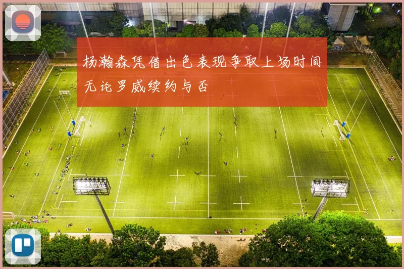 杨瀚森凭借出色表现争取上场时间无论罗威续约与否