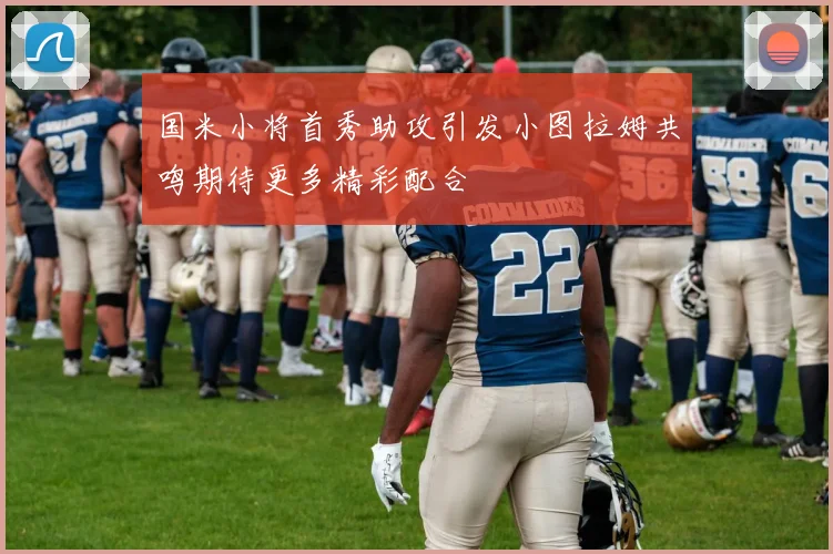 国米小将首秀助攻引发小图拉姆共鸣期待更多精彩配合