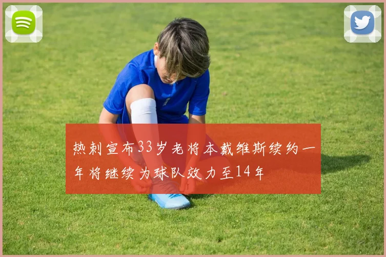热刺宣布33岁老将本戴维斯续约一年将继续为球队效力至14年