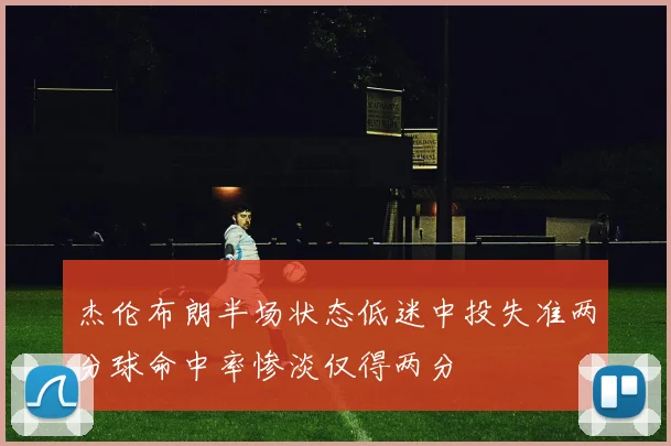 杰伦布朗半场状态低迷中投失准两分球命中率惨淡仅得两分