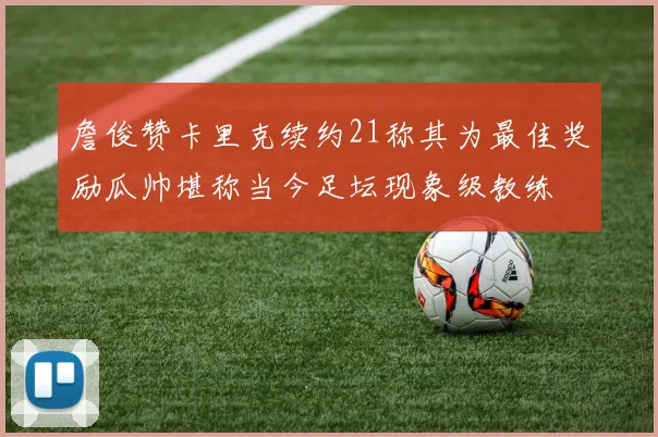 詹俊赞卡里克续约21称其为最佳奖励瓜帅堪称当今足坛现象级教练