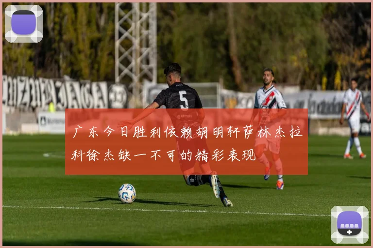 广东今日胜利依赖胡明轩萨林杰拉科徐杰缺一不可的精彩表现