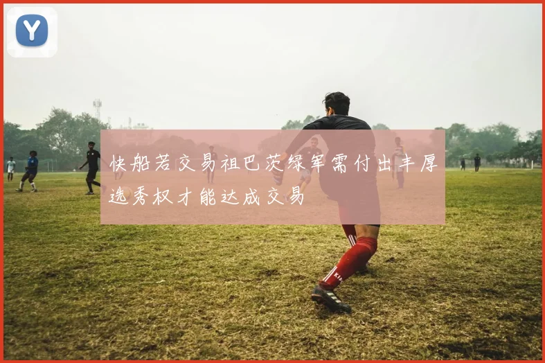 快船若交易祖巴茨绿军需付出丰厚选秀权才能达成交易