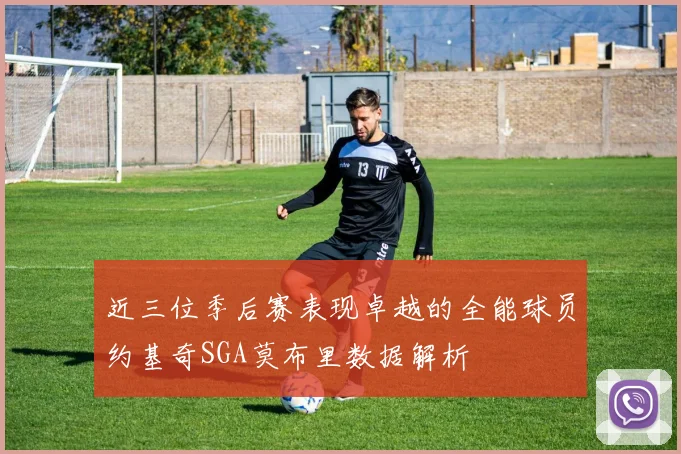 近三位季后赛表现卓越的全能球员约基奇SGA莫布里数据解析