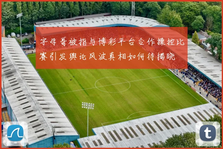字母哥被指与博彩平台合作操控比赛引发舆论风波真相如何待揭晓