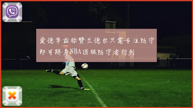 爱德华兹称赞兰德尔只需专注防守即可跻身NBA顶级防守者行列