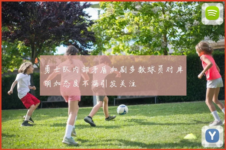 勇士队内部矛盾加剧多数球员对库明加态度不满引发关注