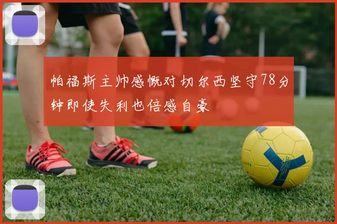 帕福斯主帅感慨对切尔西坚守78分钟即使失利也倍感自豪