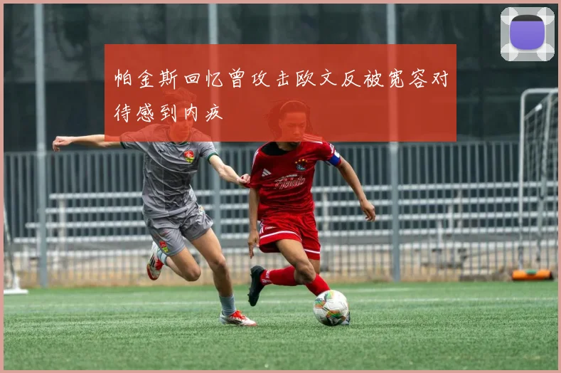 帕金斯回忆曾攻击欧文反被宽容对待感到内疚