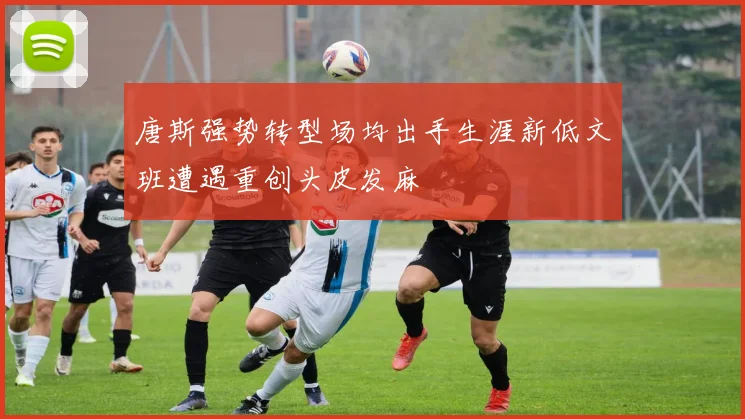 唐斯强势转型场均出手生涯新低文班遭遇重创头皮发麻