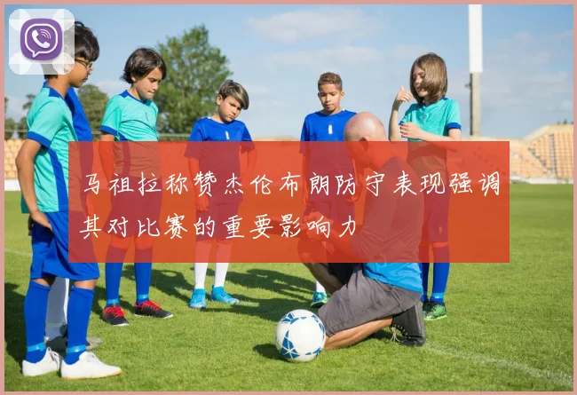 马祖拉称赞杰伦布朗防守表现强调其对比赛的重要影响力