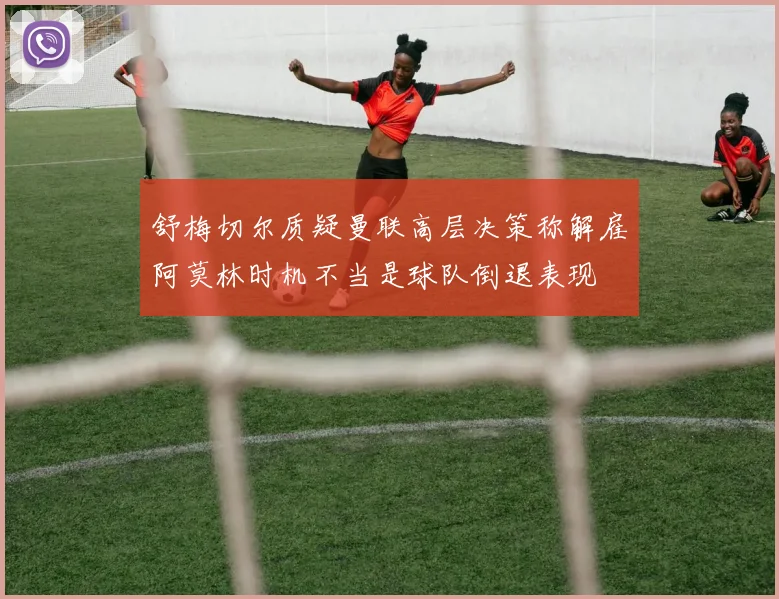 舒梅切尔质疑曼联高层决策称解雇阿莫林时机不当是球队倒退表现