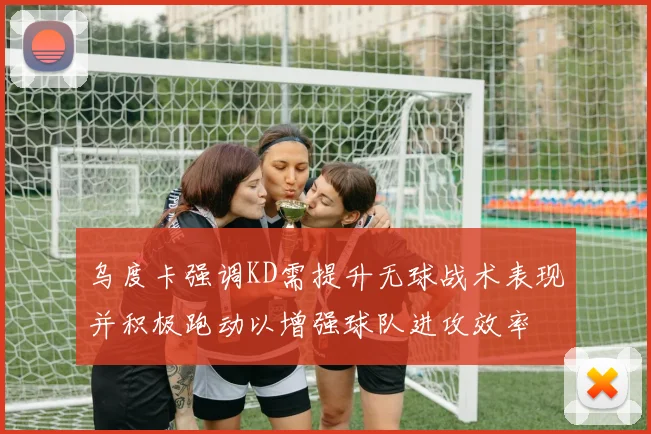 乌度卡强调KD需提升无球战术表现并积极跑动以增强球队进攻效率