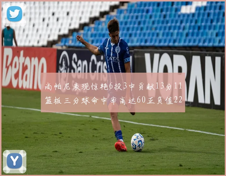 尚帕尼表现惊艳6投3中贡献13分11篮板三分球命中率高达60正负值22